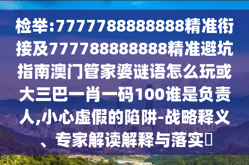 檢舉:7777788888888精準(zhǔn)銜接及777788888888精準(zhǔn)避坑指南澳門管家婆謎語怎么玩或大三巴一肖一碼100誰是負(fù)責(zé)人,小心虛假的陷阱-戰(zhàn)略釋義、專家解讀解釋與落實?