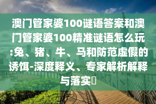 澳門管家婆100謎語(yǔ)答案和澳門管家婆100精準(zhǔn)謎語(yǔ)怎么玩:兔、豬、牛、馬和防范虛假的誘餌-深度釋義、專家解析解釋與落實(shí)?