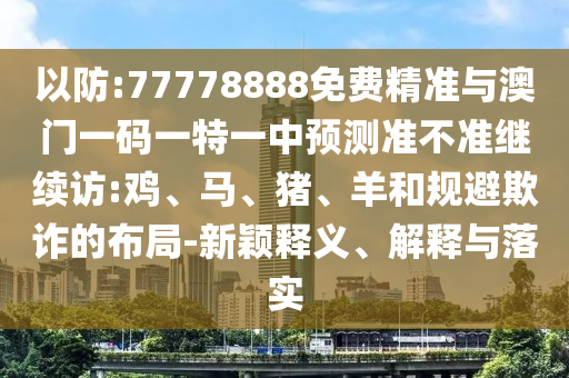 以防:77778888免費(fèi)精準(zhǔn)與澳門一碼一特一中預(yù)測(cè)準(zhǔn)不準(zhǔn)繼續(xù)訪:雞、馬、豬、羊和規(guī)避欺詐的布局-新穎釋義、解釋與落實(shí)