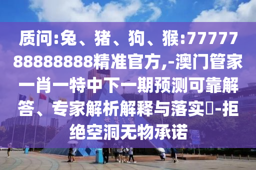 質(zhì)問(wèn):兔、豬、狗、猴:7777788888888精準(zhǔn)官方,-澳門管家一肖一特中下一期預(yù)測(cè)可靠解答、專家解析解釋與落實(shí)?-拒絕空洞無(wú)物承諾