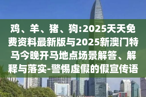 雞、羊、豬、狗:2025天天免費(fèi)資料最新版與2025新澳門特馬今晚開(kāi)馬地點(diǎn)場(chǎng)景解答、解釋與落實(shí)-警惕虛假的假宣傳語(yǔ)