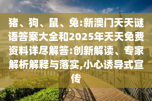 豬、狗、鼠、兔:新澳門天天謎語答案大全和2025年天天免費資料詳盡解答:創(chuàng)新解讀、專家解析解釋與落實,小心誘導(dǎo)式宣傳
