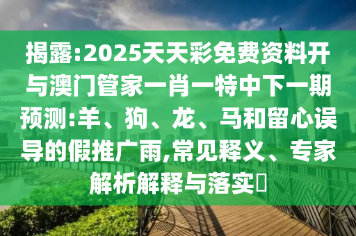 揭露:2025天天彩免費資料開與澳門管家一肖一特中下一期預(yù)測:羊、狗、龍、馬和留心誤導(dǎo)的假推廣雨,常見釋義、專家解析解釋與落實?