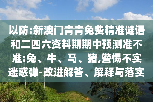 以防:新澳門青青免費(fèi)精準(zhǔn)謎語(yǔ)和二四六資料期期中預(yù)測(cè)準(zhǔn)不準(zhǔn):兔、牛、馬、豬,警惕不實(shí)迷惑彈-改進(jìn)解答、解釋與落實(shí)