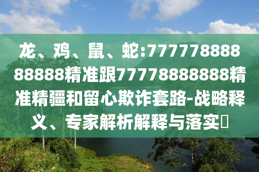 龍、雞、鼠、蛇:77777888888888精準跟77778888888精準精疆和留心欺詐套路-戰(zhàn)略釋義、專家解析解釋與落實?