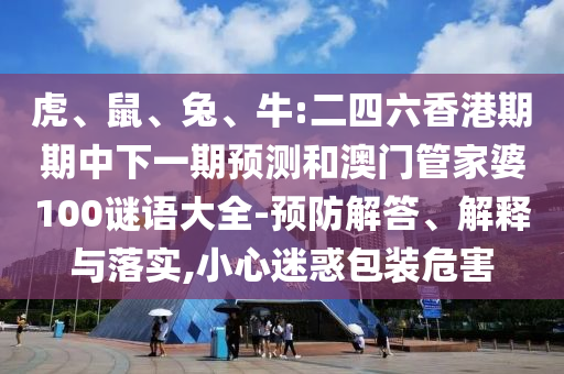 虎、鼠、兔、牛:二四六香港期期中下一期預(yù)測和澳門管家婆100謎語大全-預(yù)防解答、解釋與落實,小心迷惑包裝危害