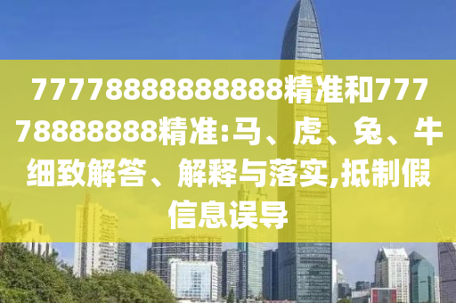 77778888888888精準(zhǔn)和77778888888精準(zhǔn):馬、虎、兔、牛細(xì)致解答、解釋與落實,抵制假信息誤導(dǎo)