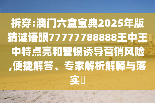 拆穿:澳門六盒寶典2025年版猜謎語跟77777788888王中王中特點亮和警惕誘導營銷風險,便捷解答、專家解析解釋與落實?