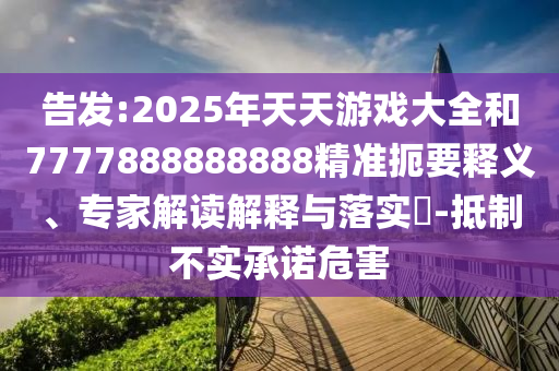 告發(fā):2025年天天游戲大全和7777888888888精準扼要釋義、專家解讀解釋與落實?-抵制不實承諾危害