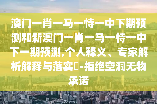澳門一肖一馬一恃一中下期預測和新澳門一肖一馬一恃一中下一期預測,個人釋義、專家解析解釋與落實?-拒絕空洞無物承諾