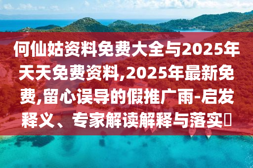 何仙姑資料免費大全與2025年天天免費資料,2025年最新免費,留心誤導的假推廣雨-啟發(fā)釋義、專家解讀解釋與落實?