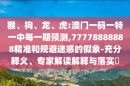 猴、狗、龍、虎:澳門一碼一特一中每一期預(yù)測,77778888888精準和規(guī)避迷惑的假象-充分釋義、專家解讀解釋與落實?