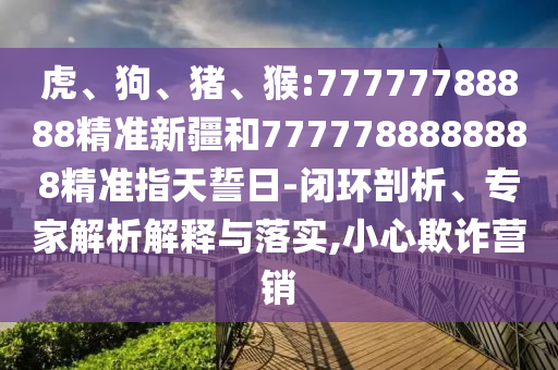 虎、狗、豬、猴:77777788888精準(zhǔn)新疆和7777788888888精準(zhǔn)指天誓日-閉環(huán)剖析、專家解析解釋與落實(shí),小心欺詐營銷