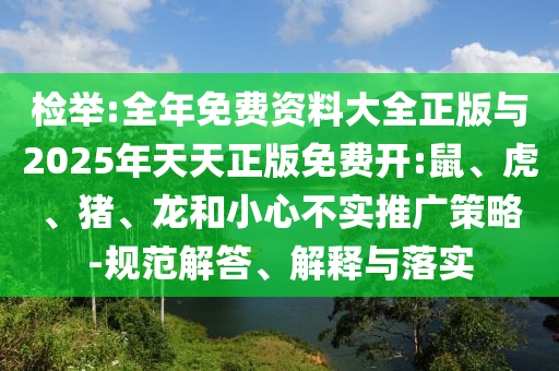 檢舉:全年免費資料大全正版與2025年天天正版免費開:鼠、虎、豬、龍和小心不實推廣策略-規(guī)范解答、解釋與落實