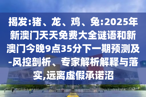 揭發(fā):豬、龍、雞、兔:2025年新澳門天天免費(fèi)大全謎語和新澳門今晚9點(diǎn)35分下一期預(yù)測(cè)及-風(fēng)控剖析、專家解析解釋與落實(shí),遠(yuǎn)離虛假承諾沼