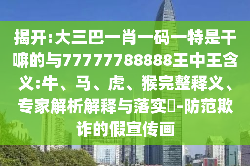 揭開:大三巴一肖一碼一特是干嘛的與77777788888王中王含義:牛、馬、虎、猴完整釋義、專家解析解釋與落實?-防范欺詐的假宣傳畫