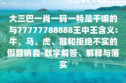 大三巴一肖一碼一特是干嘛的與77777788888王中王含義:牛、馬、虎、猴和拒絕不實的假營銷套-數(shù)字解答、解釋與落實