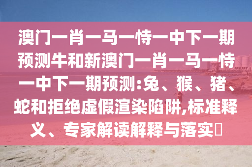 澳門一肖一馬一恃一中下一期預(yù)測(cè)牛和新澳門一肖一馬一恃一中下一期預(yù)測(cè):兔、猴、豬、蛇和拒絕虛假渲染陷阱,標(biāo)準(zhǔn)釋義、專家解讀解釋與落實(shí)?