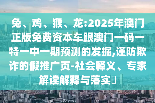 兔、雞、猴、龍:2025年澳門(mén)正版免費(fèi)資本車(chē)跟澳門(mén)一碼一特一中一期預(yù)測(cè)的發(fā)掘,謹(jǐn)防欺詐的假推廣頁(yè)-社會(huì)釋義、專家解讀解釋與落實(shí)?
