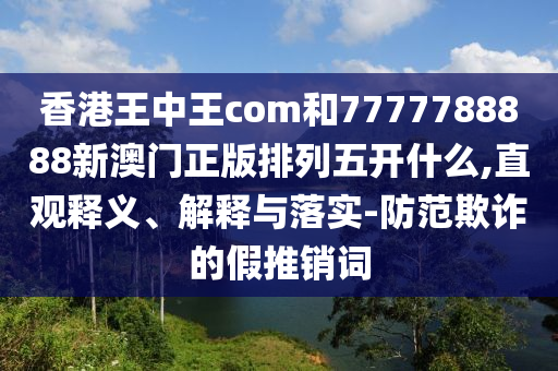 香港王中王com和7777788888新澳門(mén)正版排列五開(kāi)什么,直觀釋義、解釋與落實(shí)-防范欺詐的假推銷(xiāo)詞