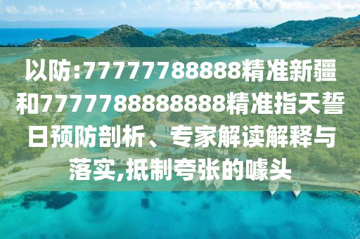 以防:77777788888精準(zhǔn)新疆和7777788888888精準(zhǔn)指天誓日預(yù)防剖析、專家解讀解釋與落實(shí),抵制夸張的噱頭