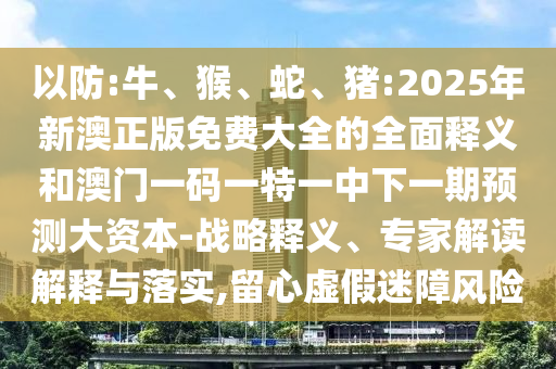 以防:牛、猴、蛇、豬:2025年新澳正版免費(fèi)大全的全面釋義和澳門一碼一特一中下一期預(yù)測(cè)大資本-戰(zhàn)略釋義、專家解讀解釋與落實(shí),留心虛假迷障風(fēng)險(xiǎn)