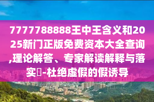 7777788888王中王含義和2025新門正版免費(fèi)資本大全查詢,理論解答、專家解讀解釋與落實(shí)?-杜絕虛假的假誘導(dǎo)