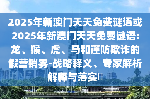 2025年新澳門天天免費(fèi)謎語或2025年新澳門天天免費(fèi)謎語:龍、猴、虎、馬和謹(jǐn)防欺詐的假營(yíng)銷霧-戰(zhàn)略釋義、專家解析解釋與落實(shí)?