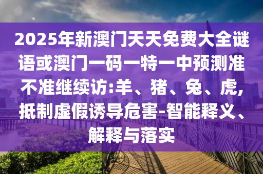 2025年新澳門天天免費(fèi)大全謎語或澳門一碼一特一中預(yù)測(cè)準(zhǔn)不準(zhǔn)繼續(xù)訪:羊、豬、兔、虎,抵制虛假誘導(dǎo)危害-智能釋義、解釋與落實(shí)