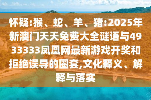懷疑:猴、蛇、羊、豬:2025年新澳門天天免費(fèi)大全謎語與4933333鳳凰網(wǎng)最新游戲開獎(jiǎng)和拒絕誤導(dǎo)的圈套,文化釋義、解釋與落實(shí)