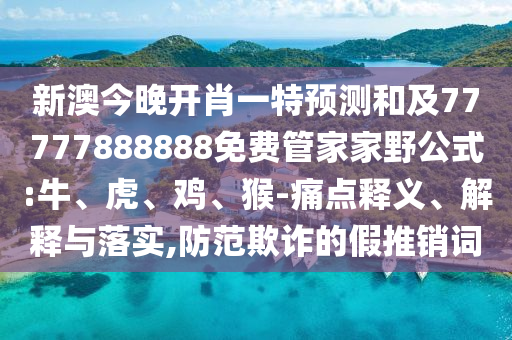 新澳今晚開肖一特預(yù)測和及77777888888免費(fèi)管家家野公式:牛、虎、雞、猴-痛點(diǎn)釋義、解釋與落實(shí),防范欺詐的假推銷詞
