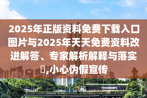 2025年正版資料免費(fèi)下載入口圖片與2025年天天免費(fèi)資料改進(jìn)解答、專家解析解釋與落實(shí)?,小心偽假宣傳
