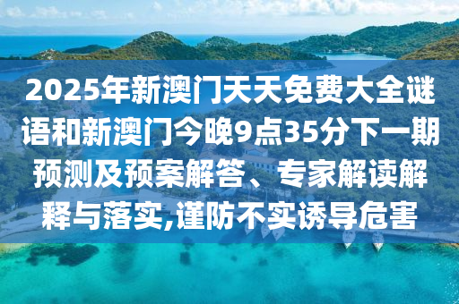 2025年新澳門天天免費(fèi)大全謎語和新澳門今晚9點(diǎn)35分下一期預(yù)測及預(yù)案解答、專家解讀解釋與落實(shí),謹(jǐn)防不實(shí)誘導(dǎo)危害