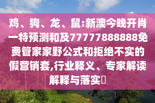 雞、狗、龍、鼠:新澳今晚開肖一特預(yù)測和及77777888888免費(fèi)管家家野公式和拒絕不實(shí)的假營銷套,行業(yè)釋義、專家解讀解釋與落實(shí)?