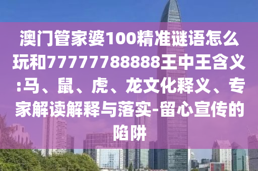 澳門管家婆100精準(zhǔn)謎語怎么玩和77777788888王中王含義:馬、鼠、虎、龍文化釋義、專家解讀解釋與落實(shí)-留心宣傳的陷阱