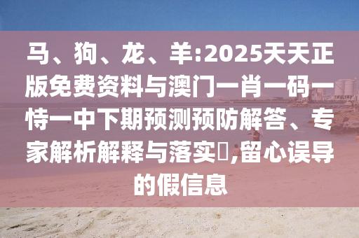 馬、狗、龍、羊:2025天天正版免費(fèi)資料與澳門一肖一碼一恃一中下期預(yù)測(cè)預(yù)防解答、專家解析解釋與落實(shí)?,留心誤導(dǎo)的假信息