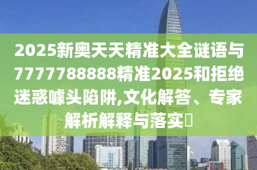 2025新奧天天精準(zhǔn)大全謎語(yǔ)與7777788888精準(zhǔn)2025和拒絕迷惑噱頭陷阱,文化解答、專家解析解釋與落實(shí)?