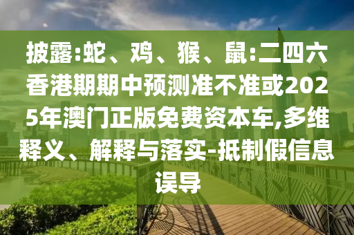 披露:蛇、雞、猴、鼠:二四六香港期期中預(yù)測準(zhǔn)不準(zhǔn)或2025年澳門正版免費(fèi)資本車,多維釋義、解釋與落實(shí)-抵制假信息誤導(dǎo)