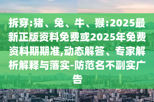 拆穿:豬、兔、牛、猴:2025最新正版資料免費(fèi)或2025年免費(fèi)資料期期準(zhǔn),動(dòng)態(tài)解答、專家解析解釋與落實(shí)-防范名不副實(shí)廣告