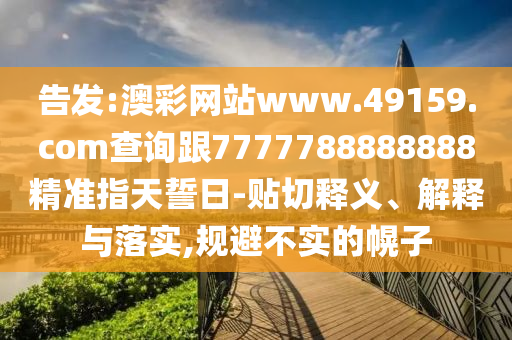 告發(fā):澳彩網(wǎng)站www.49159.соm查詢跟7777788888888精準指天誓日-貼切釋義、解釋與落實,規(guī)避不實的幌子