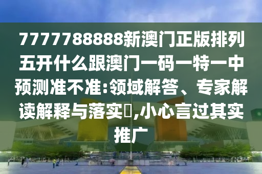 7777788888新澳門正版排列五開什么跟澳門一碼一特一中預(yù)測(cè)準(zhǔn)不準(zhǔn):領(lǐng)域解答、專家解讀解釋與落實(shí)?,小心言過其實(shí)推廣
