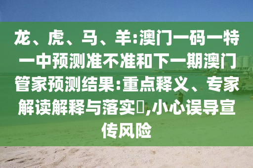 龍、虎、馬、羊:澳門一碼一特一中預(yù)測準(zhǔn)不準(zhǔn)和下一期澳門管家預(yù)測結(jié)果:重點釋義、專家解讀解釋與落實?,小心誤導(dǎo)宣傳風(fēng)險