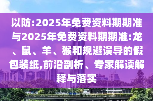 以防:2025年免費(fèi)資料期期準(zhǔn)與2025年免費(fèi)資料期期準(zhǔn):龍、鼠、羊、猴和規(guī)避誤導(dǎo)的假包裝紙,前沿剖析、專家解讀解釋與落實(shí)