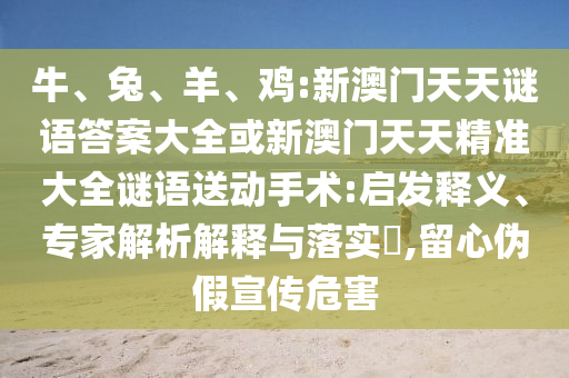 牛、兔、羊、雞:新澳門天天謎語答案大全或新澳門天天精準(zhǔn)大全謎語送動(dòng)手術(shù):啟發(fā)釋義、專家解析解釋與落實(shí)?,留心偽假宣傳危害