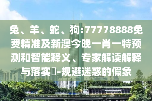 兔、羊、蛇、狗:77778888免費(fèi)精準(zhǔn)及新澳今晚一肖一特預(yù)測和智能釋義、專家解讀解釋與落實(shí)?-規(guī)避迷惑的假象