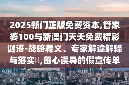 2025新門正版免費資本,管家婆100與新澳門天天免費精彩謎語-戰(zhàn)略釋義、專家解讀解釋與落實?,留心誤導的假宣傳單