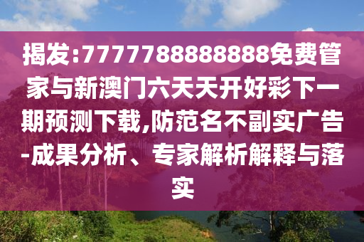 揭發(fā):7777788888888免費(fèi)管家與新澳門(mén)六天天開(kāi)好彩下一期預(yù)測(cè)下載,防范名不副實(shí)廣告-成果分析、專(zhuān)家解析解釋與落實(shí)