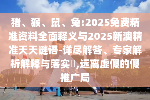 豬、猴、鼠、兔:2025免費(fèi)精準(zhǔn)資料全面釋義與2025新澳精準(zhǔn)天天謎語(yǔ)-詳盡解答、專(zhuān)家解析解釋與落實(shí)?,遠(yuǎn)離虛假的假推廣局