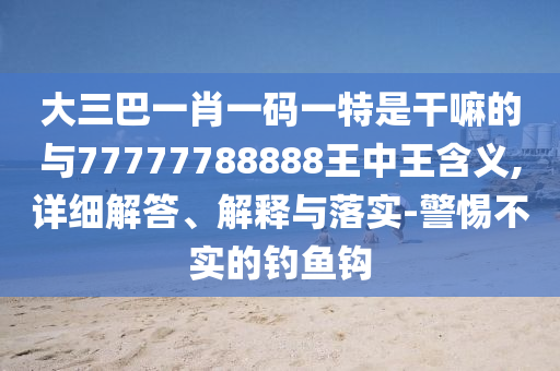 大三巴一肖一碼一特是干嘛的與77777788888王中王含義,詳細(xì)解答、解釋與落實(shí)-警惕不實(shí)的釣魚(yú)鉤