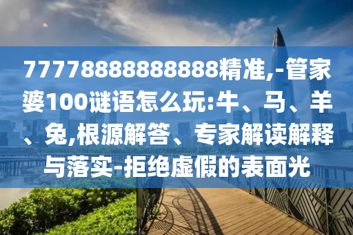 77778888888888精準(zhǔn),-管家婆100謎語(yǔ)怎么玩:牛、馬、羊、兔,根源解答、專(zhuān)家解讀解釋與落實(shí)-拒絕虛假的表面光